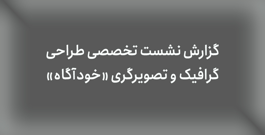 گزارش نشست تخصصی طراحی گرافیک و تصویرگری «خودآگاه» 